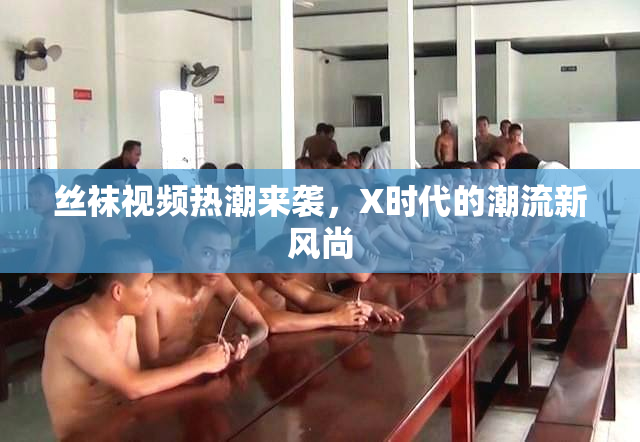 丝袜视频热潮来袭，X时代的潮流新风尚