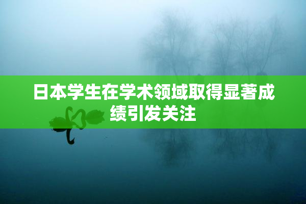 日本学生在学术领域取得显著成绩引发关注