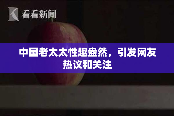中国老太太性趣盎然，引发网友热议和关注