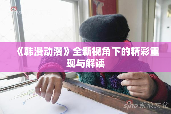 《韩漫动漫》全新视角下的精彩重现与解读