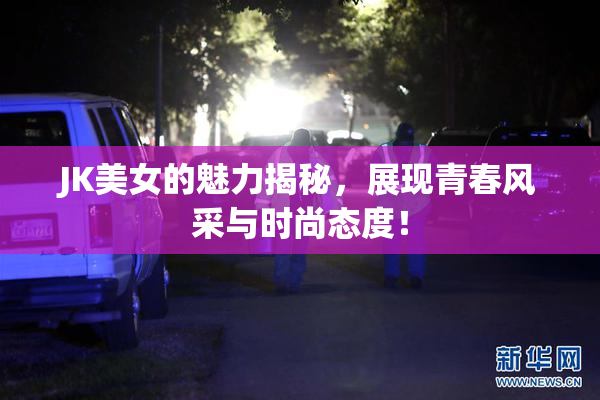 JK美女的魅力揭秘，展现青春风采与时尚态度！