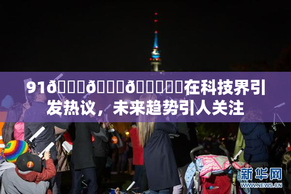91🍆🍑🔞❌‌在科技界引发热议，未来趋势引人关注