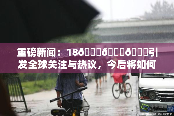 重磅新闻：18🔞🍆🍑引发全球关注与热议，今后将如何发展？
