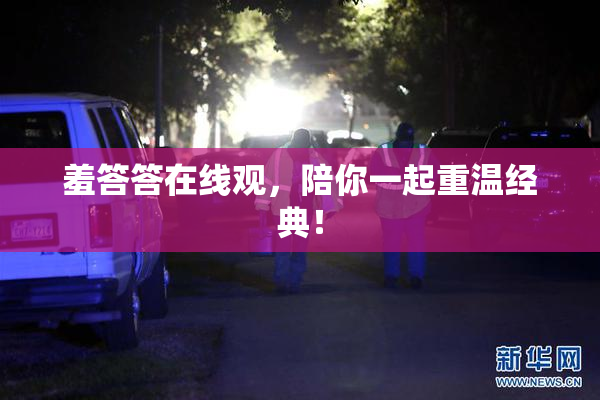 羞答答在线观，陪你一起重温经典！