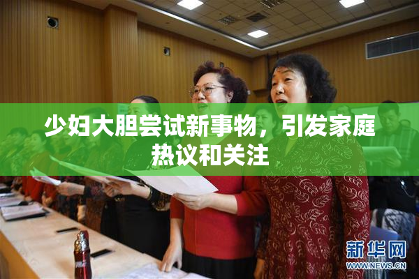 少妇大胆尝试新事物，引发家庭热议和关注