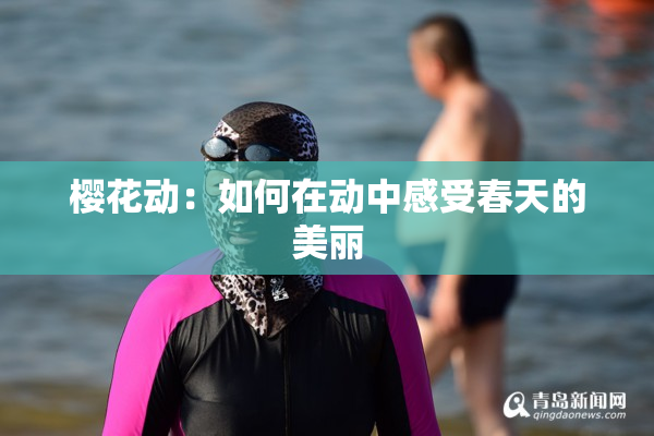 樱花动：如何在动中感受春天的美丽