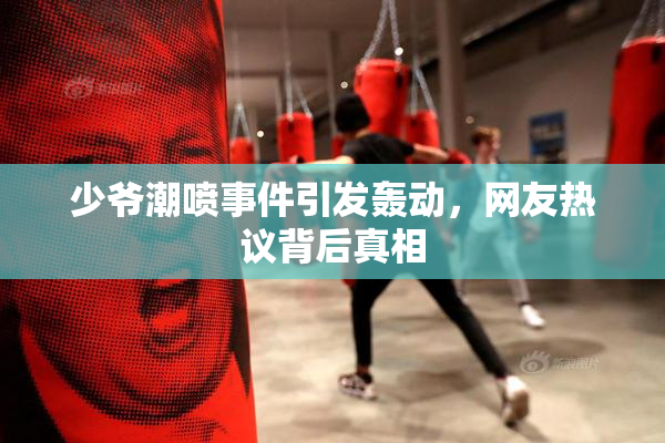 少爷潮喷事件引发轰动，网友热议背后真相