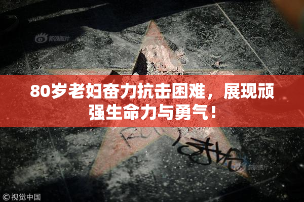 80岁老妇奋力抗击困难，展现顽强生命力与勇气！