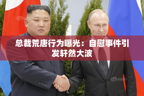 总裁荒唐行为曝光：自慰事件引发轩然大波