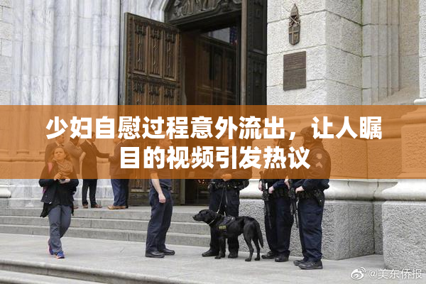 少妇自慰过程意外流出，让人瞩目的视频引发热议