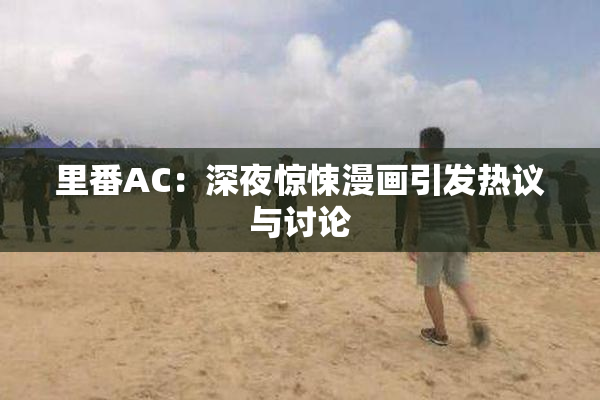 里番AC：深夜惊悚漫画引发热议与讨论
