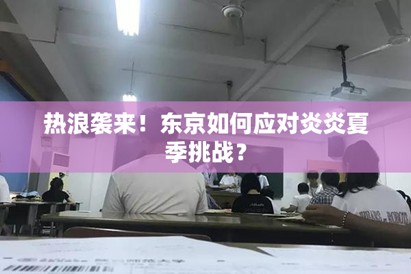 热浪袭来！东京如何应对炎炎夏季挑战？