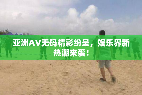 亚洲AV无码精彩纷呈，娱乐界新热潮来袭！