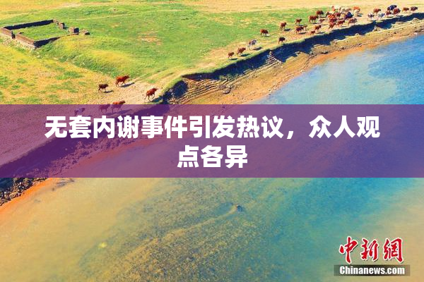 无套内谢事件引发热议，众人观点各异