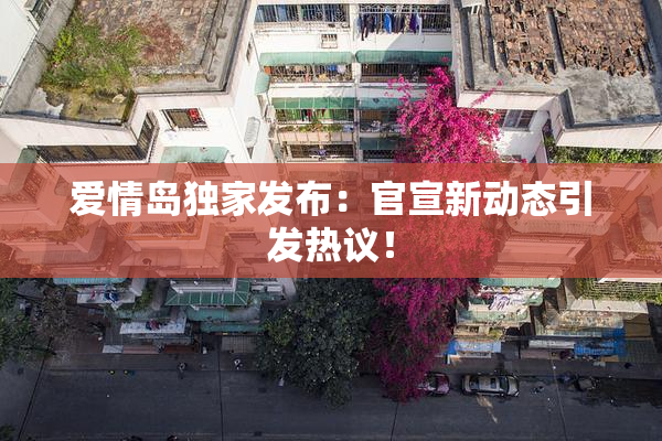爱情岛独家发布：官宣新动态引发热议！