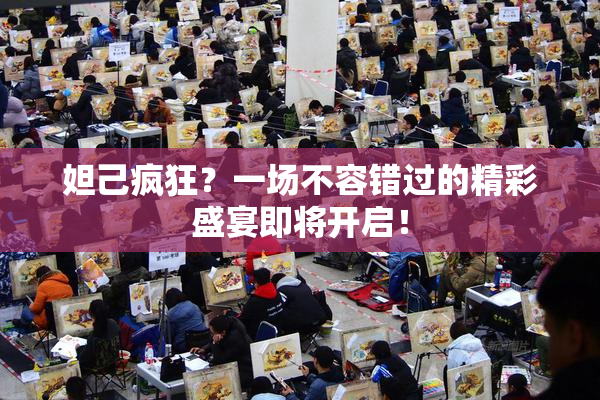 妲己疯狂？一场不容错过的精彩盛宴即将开启！
