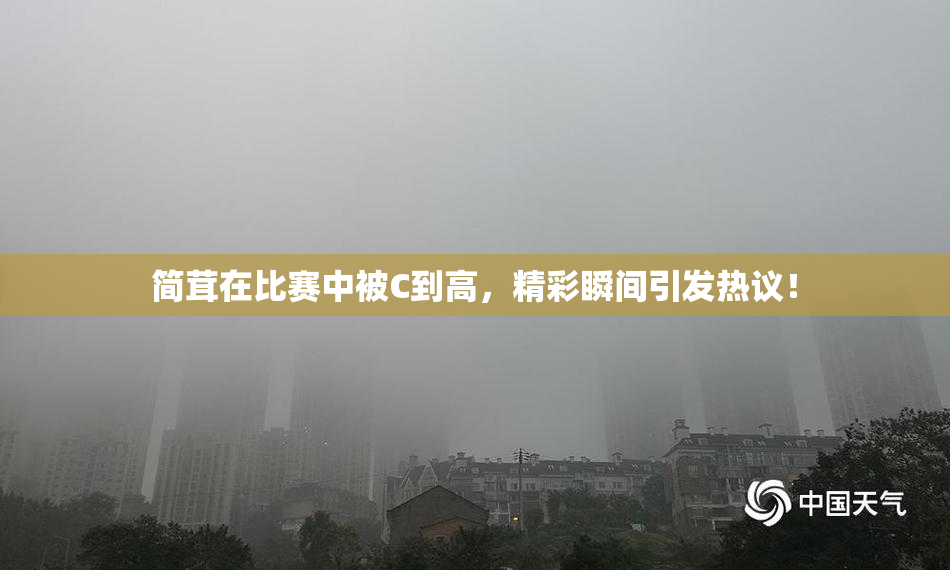 简茸在比赛中被C到高，精彩瞬间引发热议！