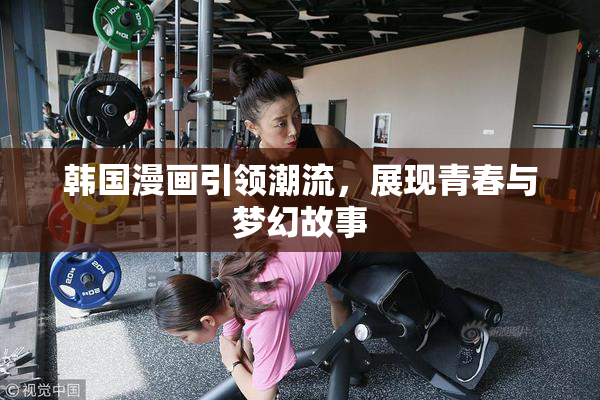 韩国漫画引领潮流，展现青春与梦幻故事