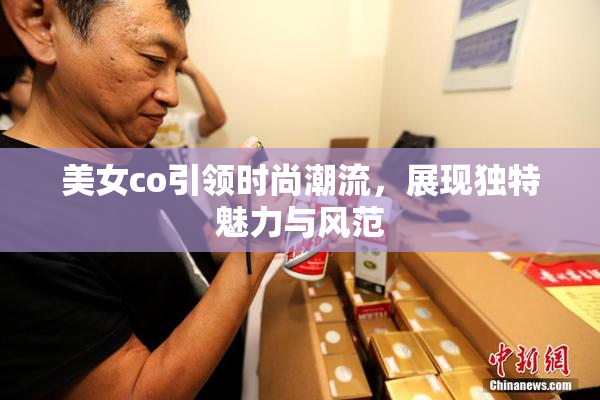 美女co引领时尚潮流，展现独特魅力与风范