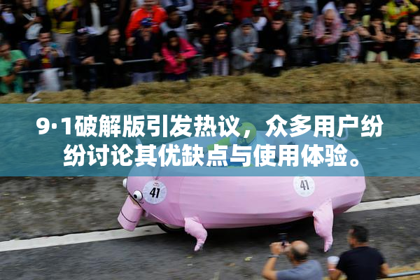 9·1破解版引发热议，众多用户纷纷讨论其优缺点与使用体验。