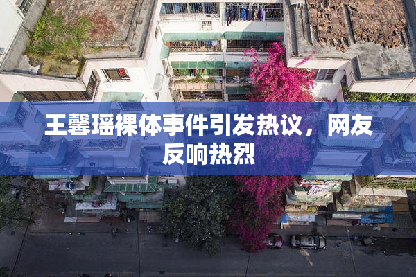 王馨瑶裸体事件引发热议，网友反响热烈