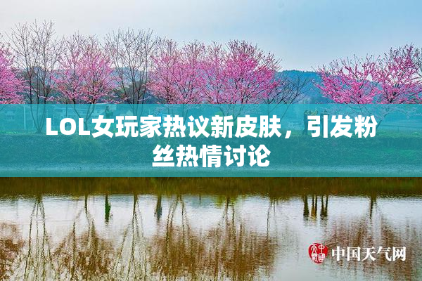 LOL女玩家热议新皮肤，引发粉丝热情讨论