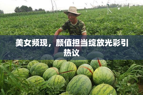 美女频现，颜值担当绽放光彩引热议