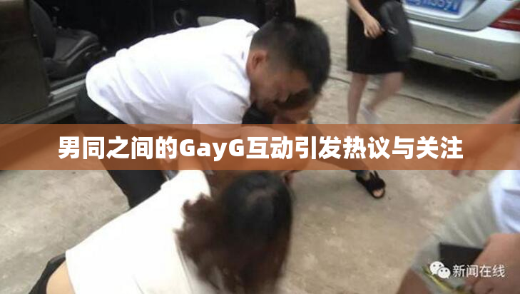 男同之间的GayG互动引发热议与关注
