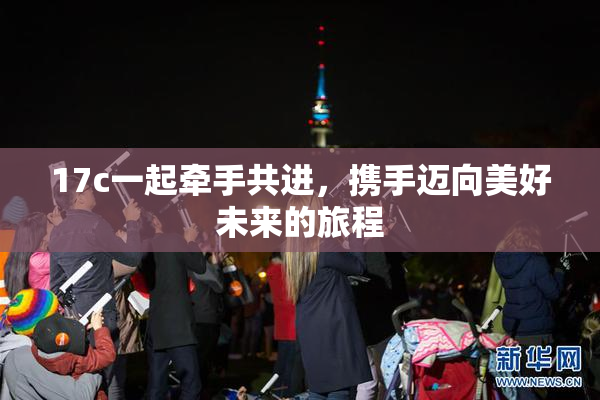 17c一起牵手共进，携手迈向美好未来的旅程