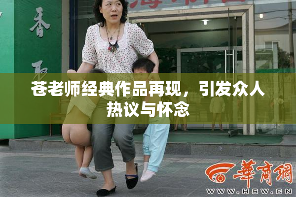 苍老师经典作品再现，引发众人热议与怀念