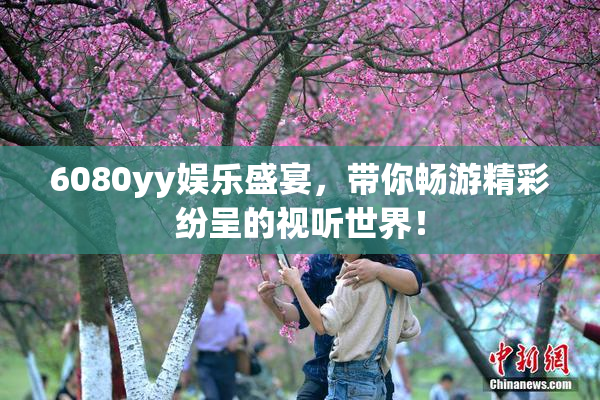 6080yy娱乐盛宴，带你畅游精彩纷呈的视听世界！