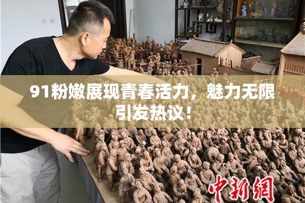 91粉嫩展现青春活力，魅力无限引发热议！
