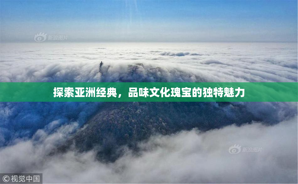 探索亚洲经典，品味文化瑰宝的独特魅力
