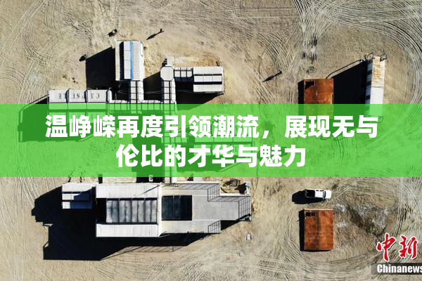 温峥嵘再度引领潮流，展现无与伦比的才华与魅力