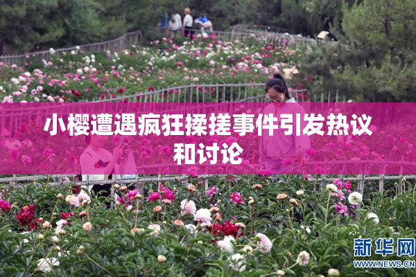 小樱遭遇疯狂揉搓事件引发热议和讨论