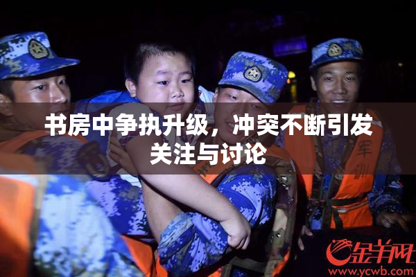 书房中争执升级，冲突不断引发关注与讨论