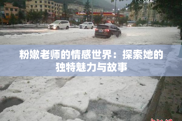 粉嫩老师的情感世界：探索她的独特魅力与故事