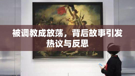 被调教成放荡，背后故事引发热议与反思