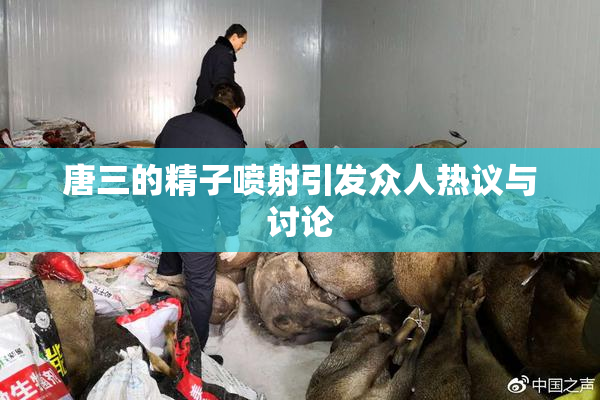 唐三的精子喷射引发众人热议与讨论