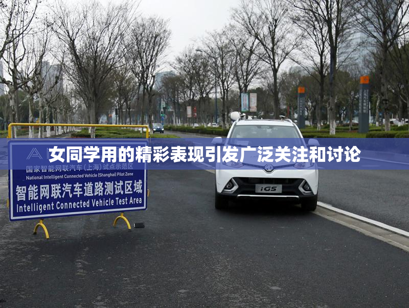 女同学用的精彩表现引发广泛关注和讨论