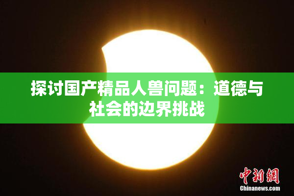 探讨国产精品人兽问题：道德与社会的边界挑战