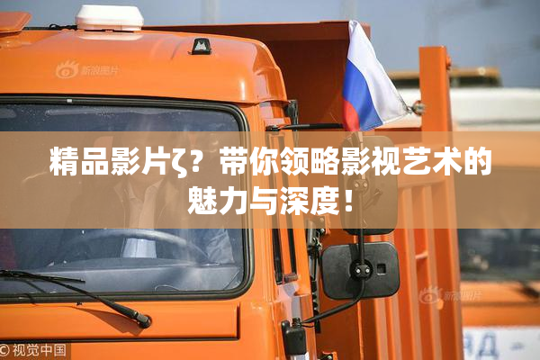 精品影片ζ？带你领略影视艺术的魅力与深度！