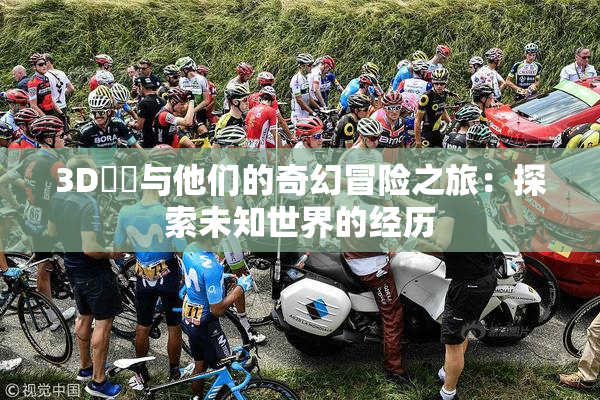 3D姉弚与他们的奇幻冒险之旅：探索未知世界的经历
