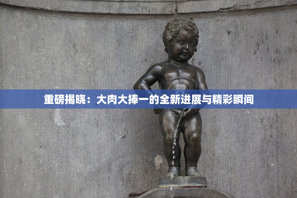 重磅揭晓：大肉大捧一的全新进展与精彩瞬间