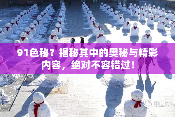 91色秘？揭秘其中的奥秘与精彩内容，绝对不容错过！