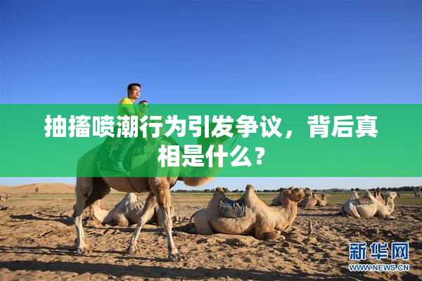 抽搐喷潮行为引发争议，背后真相是什么？