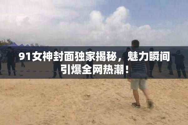 91女神封面独家揭秘，魅力瞬间引爆全网热潮！