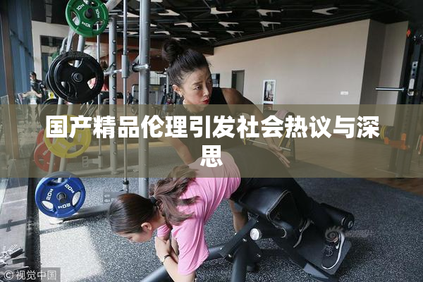 国产精品伦理引发社会热议与深思