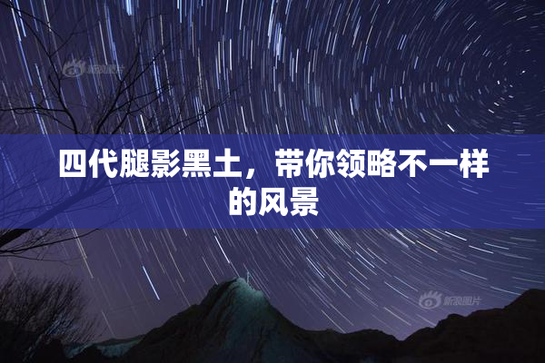 四代腿影黑土，带你领略不一样的风景