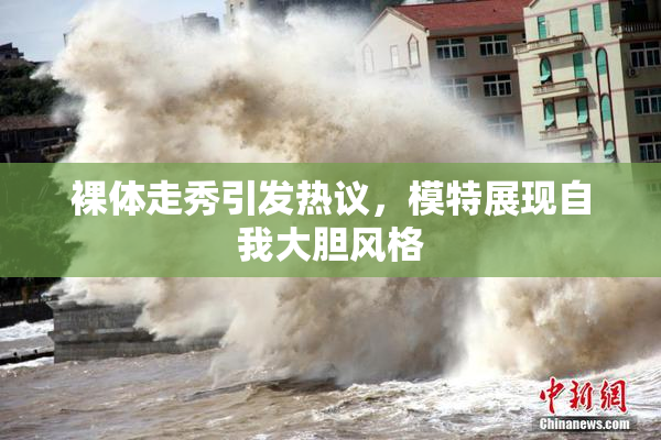裸体走秀引发热议，模特展现自我大胆风格